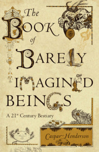 The Book of Barely Imagined Beings by Caspar Henderson
