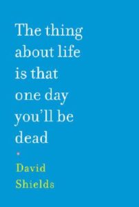 David Shields The Thing About Life is That One Day You’ll Be Dead