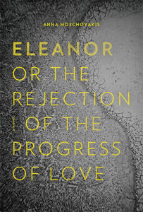 Anna Moschovakis, Eleanor, or, The Rejection of the Progress of Love