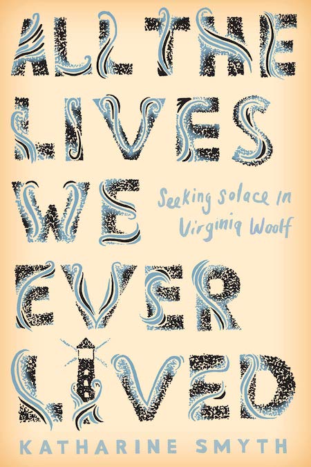 Katharine Smyth, <em>All the Lives We Ever Lived: Seeking Solace in Virginia Woolf</em>, Crown; design by Michael Morris (February 29, 2019)