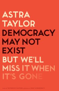 Astra Taylor, Democracy May Not Exist, but We'll Miss It When It's Gone