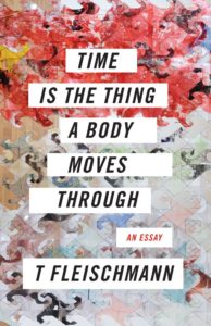 T Fleischmann, Time Is the Thing a Body Moves Through