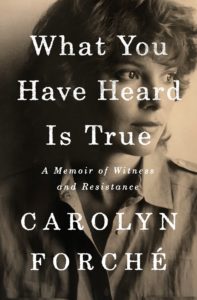 Carolyn Forché, What You Have Heard is True: A Memoir of Witness and Resistance