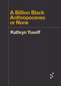 Kathryn Yusoff’s A Billion Black Anthropocenes or None