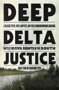 Matthew Van Meter, Deep Delta Justice: A Black Teen, His Lawyer, and Their Groundbreaking Battle for Civil Rights in the South