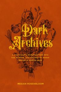 Megan Rosenbloom, Dark Archives: A Librarian’s Investigation Into the Science and History of Books Bound in Human Skin (FSG, October 20)