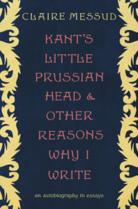 Kant's Little Prussian Head and Other Reasons Why I Write by Claire Messud