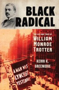  Kerri Greenidge, Black Radical: The Life and Times of William Monroe Trotter