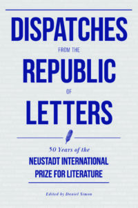 Dispatches from the Republic of Letters: 50 Years of the Neustadt International Prize for Literature, 1970–2020, edited by Daniel Simon