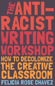 The Anti-Racist Writing Workshop: How to Decolonize the Creative Classroom by Felicia Rose Chavez