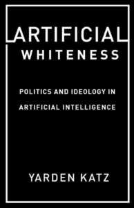 Artificial Whiteness: Politics and Ideology in Artificial Intelligence by Yarden Katz