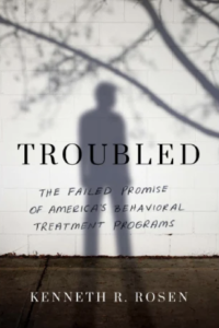 Troubled: The Failed Promise of America's Behavioral Treatment Programs by Kenneth R. Rosen