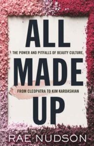 Rae Nudson, All Made Up: The Power and Pitfalls of Beauty Culture, from Cleopatra to Kim Kardashian