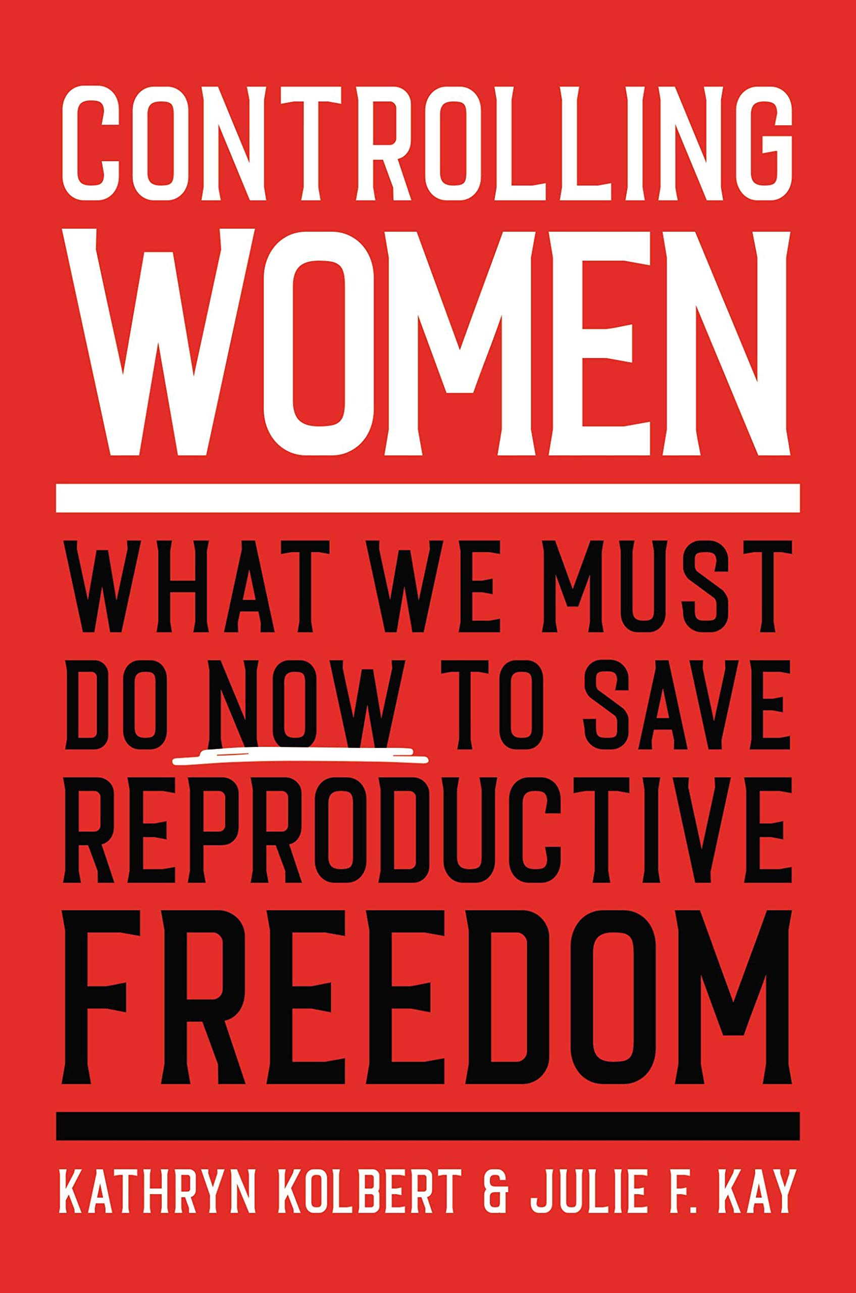 Kathryn Kolbert and Julie F. Kay, Controlling Women: What We Must Do Now to Save Reproductive Freedom