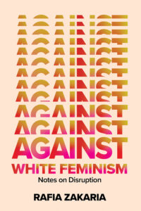 Rafia Zakaria, Against White Feminism: Notes on Disruption