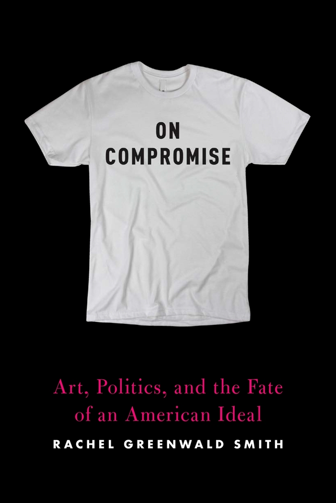 Rachel Greenwald Smith, On Compromise: Art, Politics, and the Fate of an American Ideal