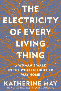 THE ELECTRICITY OF EVERY LIVING THING A WOMAN’S WALK IN THE WILD TO FIND HER WAY HOME KATHERINE MAY
