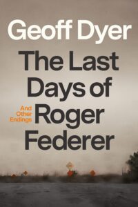 Geoff Dyer, The Last Days of Roger Federer: And Other Endings