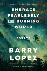 Barry Lopez, Embrace Fearlessly the Burning World: Essays
