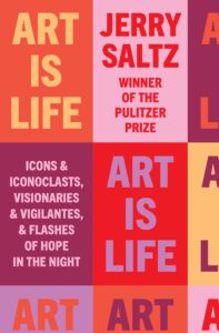 Jerry Saltz, Art Is Life: Icons and Iconoclasts, Visionaries and Vigilantes, and Flashes of Hope in the Night
