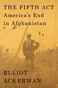 Elliot Ackerman, The Fifth Act: America's End in Afghanistan
