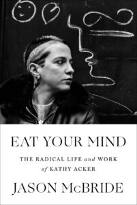 Jason McBride, Eat Your Mind: The Radical Life and Work of Kathy Acker