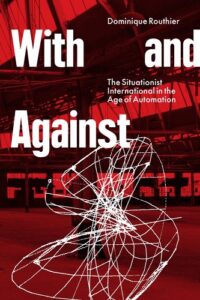 Dominique Routhier, With and Against: The Situationist International in the Age of Automation 