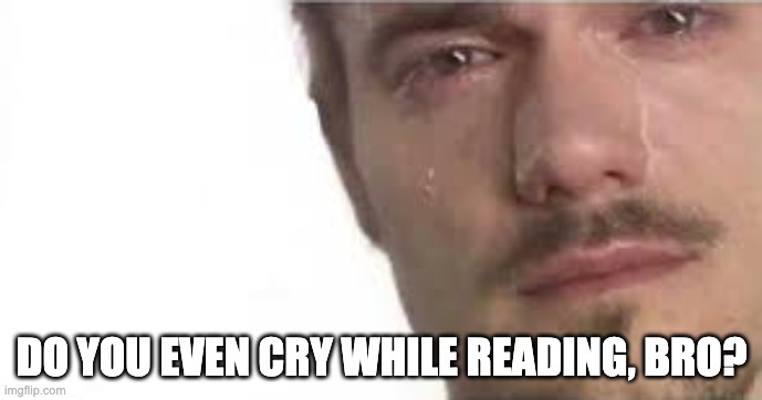 do you even cry while reading, bro?