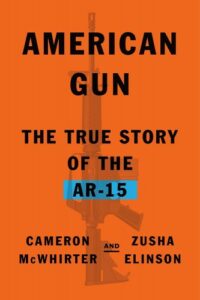 Cameron McWhirter and Zusha Elinson, American Gun: The True Story of the AR-15 