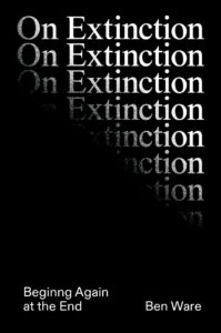 Benjamin Ware, On Extinction: Beginning Again At The End 