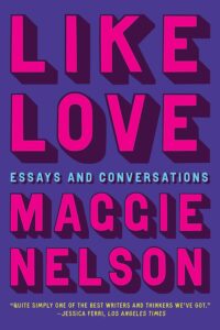 Maggie Nelson, Like Love: Essays and Conversations 