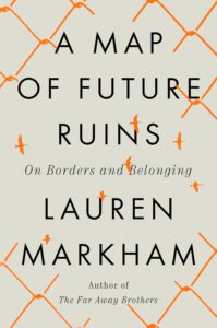 Lauren Markham, A Map of Future Ruins: On Borders and Belonging 