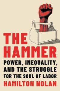 Hamilton Nolan, The Hammer: Power, Inequality, and the Struggle for the Soul of Labor 