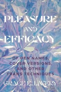 Grace E. Lavery, Pleasure and Efficacy: Of Pen Names, Cover Versions, and Other Trans Techniques 