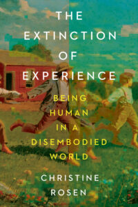 Christine Rosen, The Extinction of Experience- Being Human in a Disembodied World