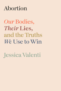 Jessica Valenti, Abortion: Our Bodies, Their Lies, and the Truths We Use to Win 