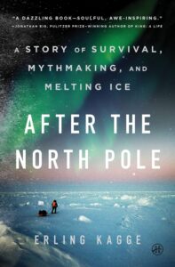 Erling Kagge, tr. Kari Dickson, After the North Pole- A Story of Survival, Mythmaking, and Melting Ice