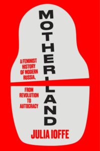 Julia Ioffe, Motherland- A Feminist History of Modern Russia, from Revolution to Autocracy