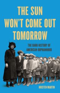 Kristen Martin, The Sun Won't Come Out Tomorrow- The Dark History of American Orphanhood