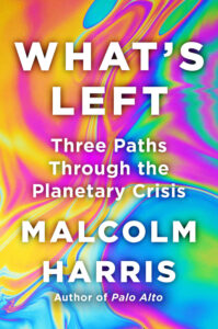 Malcolm Harris, What's Left- Three Paths Through the Planetary Crisis