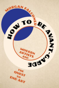 Morgan Falconer, How to be Avant-Garde- Modern Artists and the Quest to End Art