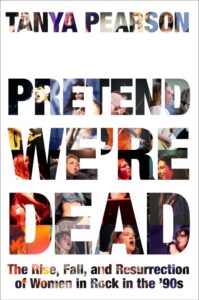 Tanya Pearson, Pretend We're Dead- The Rise, Fall, and Resurrection of Women in Rock in the '90s copy