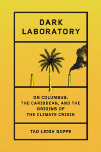 Tao Leigh Goffe, Dark Laboratory: On Columbus, the Caribbean, and the Origins of the Climate Crisis 