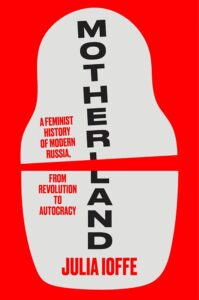 Julia Ioffe, Motherland: A Feminist History of Modern Russia, from Revolution to Autocracy