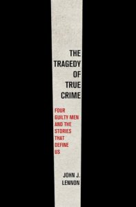 John J. Lennon, The Tragedy of True Crime: Four Guilty Men and the Stories That Define Us