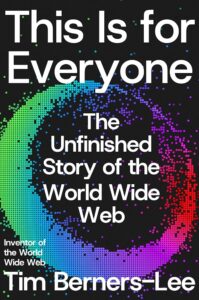 Tim Berners-Lee, This is For Everyone: The Unfinished Story of the World Wide Web