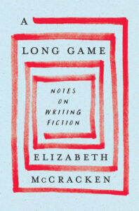 Elizabeth McCracken, A Long Game: Notes on Writing Fiction