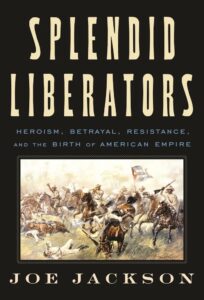 Joe Jackson, Splendid Liberators: Heroism, Betrayal, Resistance, and the Birth of American Empire
