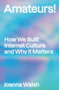 Joanna Walsh, Amateurs! How Users Built Internet Culture and Why It Matters