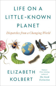 Elizabeth Kolbert, Life on a Little-Known Planet: Dispatches from a Changing World